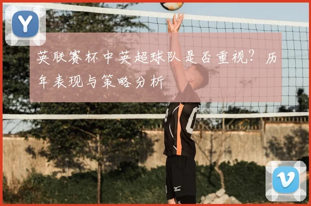 英联赛杯中英超球队是否重视？历年表现与策略分析