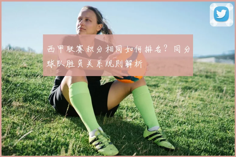 西甲联赛积分相同如何排名？同分球队胜负关系规则解析