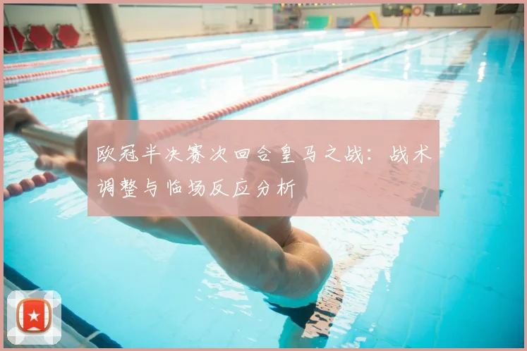 欧冠半决赛次回合皇马之战：战术调整与临场反应分析