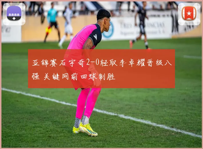 亚锦赛石宇奇2-0轻取李卓耀晋级八强 关键网前回球制胜