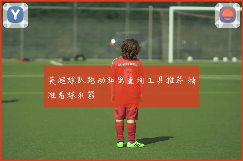 英超球队跑动距离查询工具推荐 精准看球利器