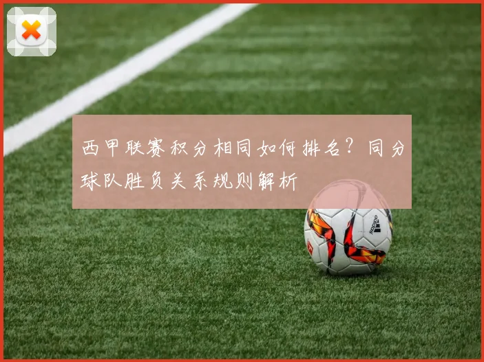 西甲联赛积分相同如何排名？同分球队胜负关系规则解析