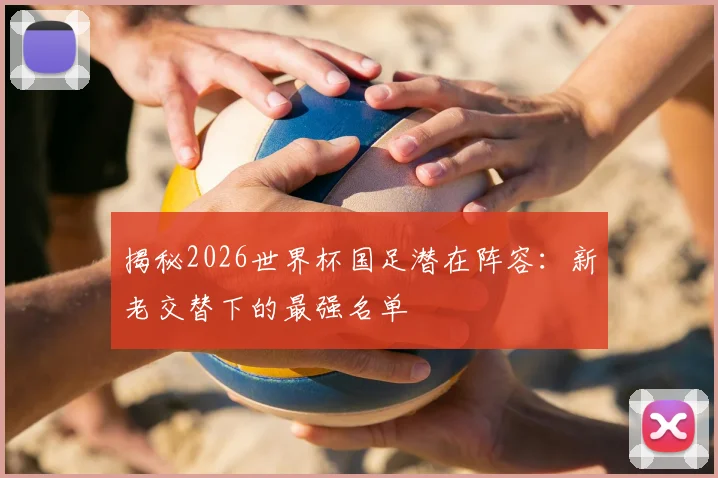揭秘2026世界杯国足潜在阵容：新老交替下的最强名单