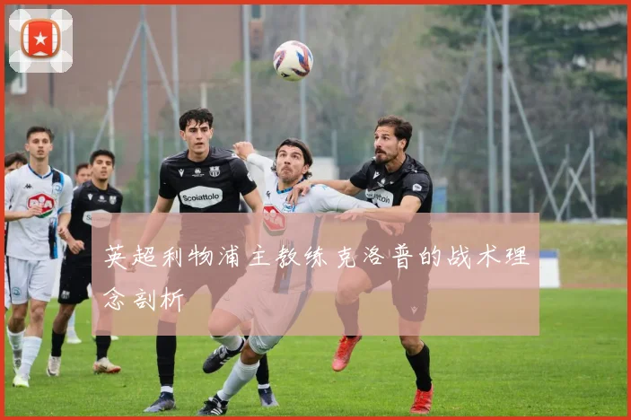 英超利物浦主教练克洛普的战术理念剖析