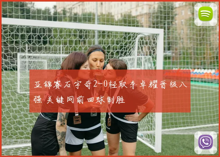 亚锦赛石宇奇2-0轻取李卓耀晋级八强 关键网前回球制胜